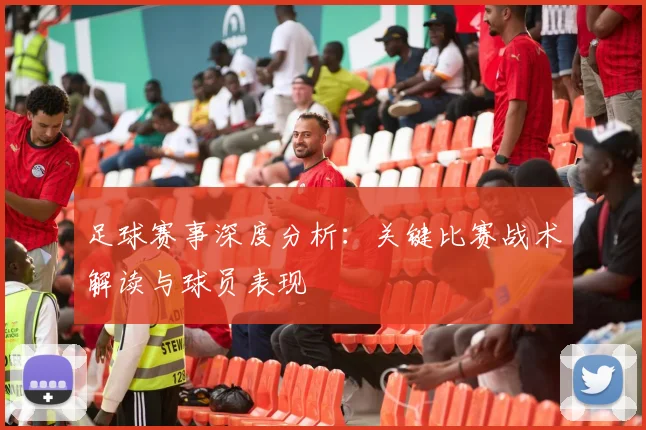 足球赛事深度分析：关键比赛战术解读与球员表现