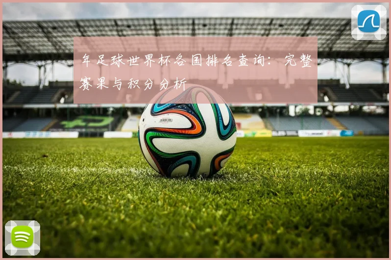 年足球世界杯各国排名查询:完整赛果与积分分析