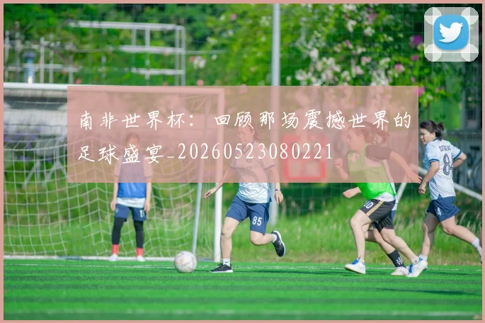 南非世界杯:回顾那场震撼世界的足球盛宴_20260523080221