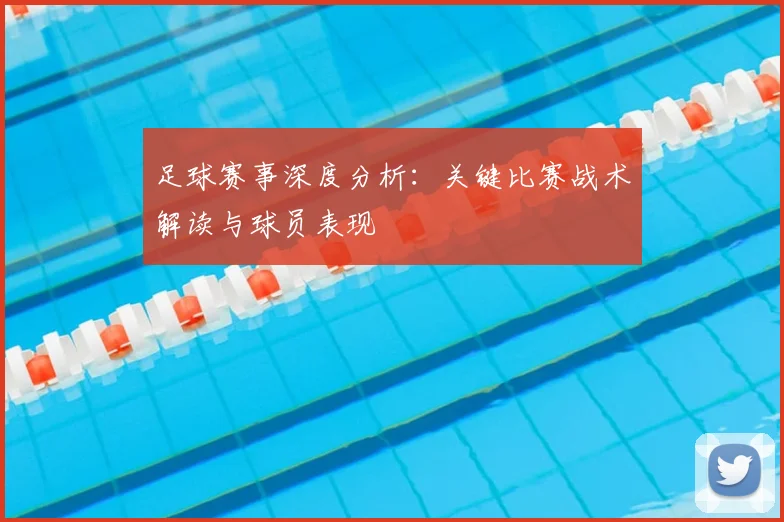 足球赛事深度分析：关键比赛战术解读与球员表现