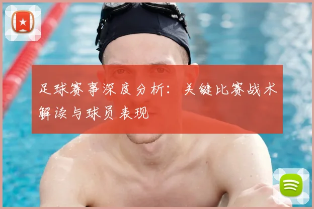 足球赛事深度分析:关键比赛战术解读与球员表现