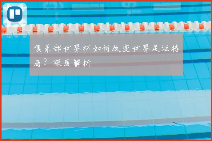 俱乐部世界杯如何改变世界足坛格局?深度解析