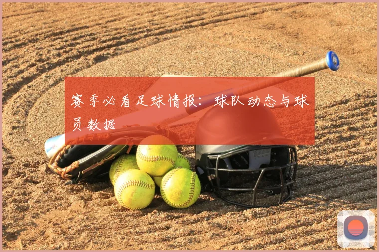 赛季必看足球情报：球队动态与球员数据