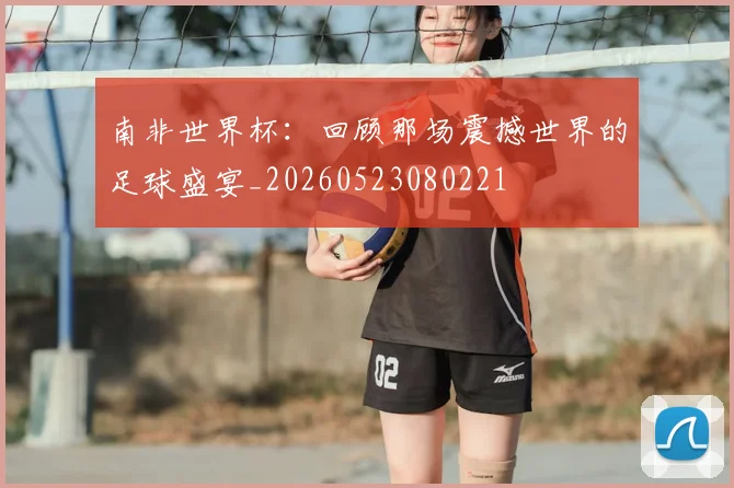 南非世界杯：回顾那场震撼世界的足球盛宴_20260523080221