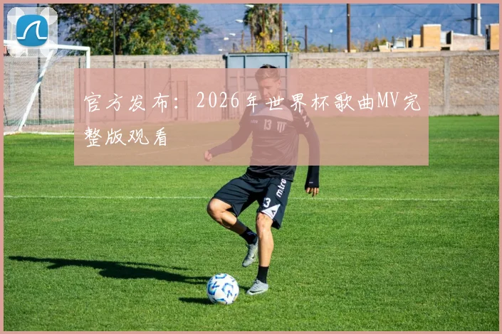 官方发布：2026年世界杯歌曲MV完整版观看